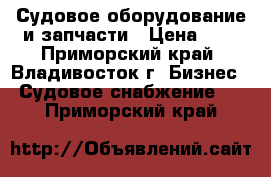 Судовое оборудование и запчасти › Цена ­ 1 - Приморский край, Владивосток г. Бизнес » Судовое снабжение   . Приморский край